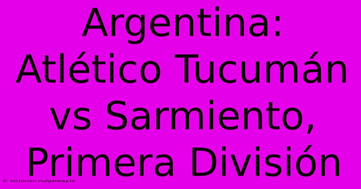 Argentina: Atlético Tucumán Vs Sarmiento, Primera División