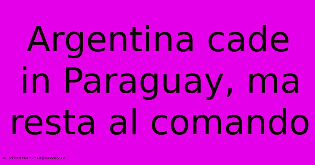 Argentina Cade In Paraguay, Ma Resta Al Comando