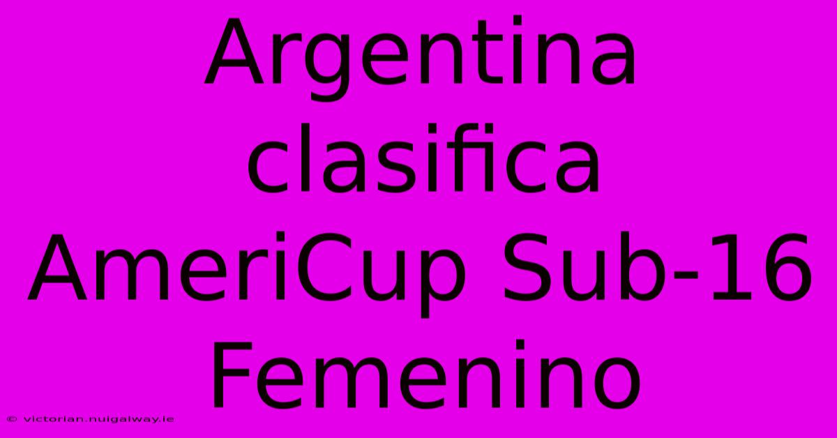 Argentina Clasifica AmeriCup Sub-16 Femenino