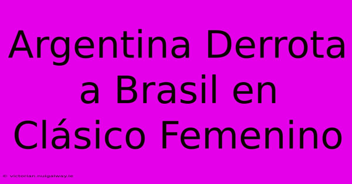 Argentina Derrota A Brasil En Clásico Femenino