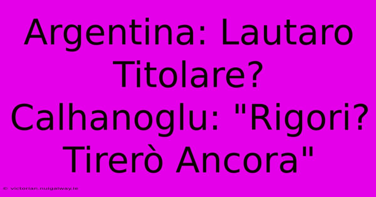 Argentina: Lautaro Titolare? Calhanoglu: 