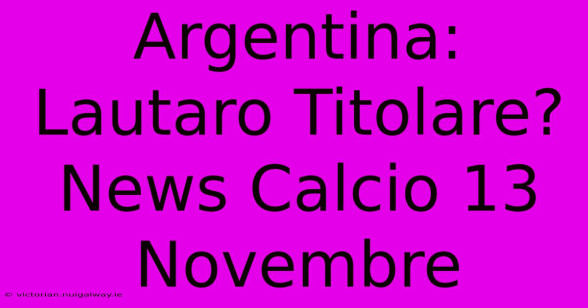 Argentina: Lautaro Titolare? News Calcio 13 Novembre