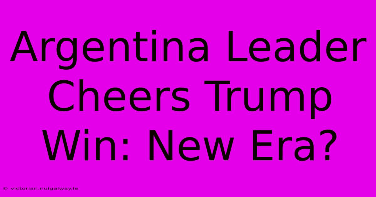 Argentina Leader Cheers Trump Win: New Era?