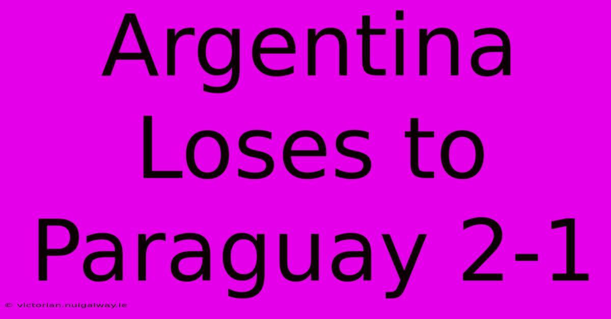 Argentina Loses To Paraguay 2-1