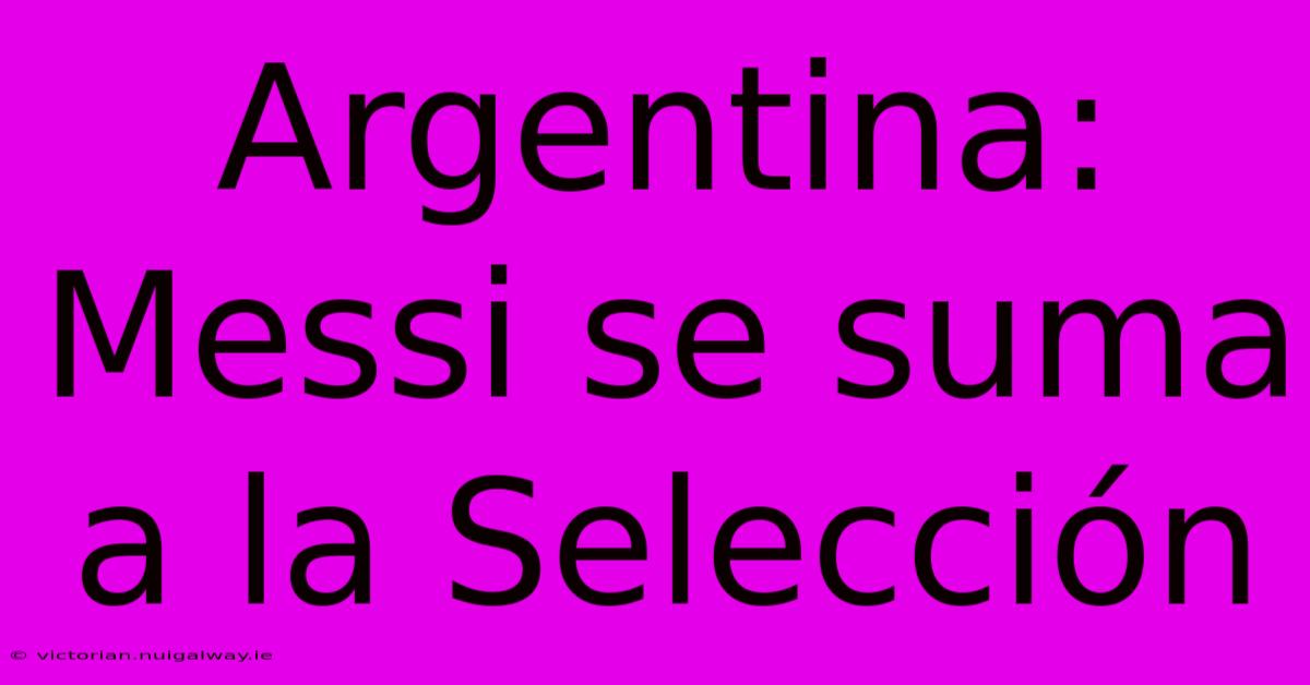 Argentina: Messi Se Suma A La Selección