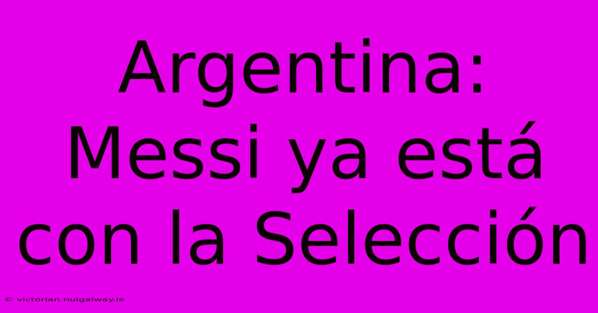 Argentina: Messi Ya Está Con La Selección