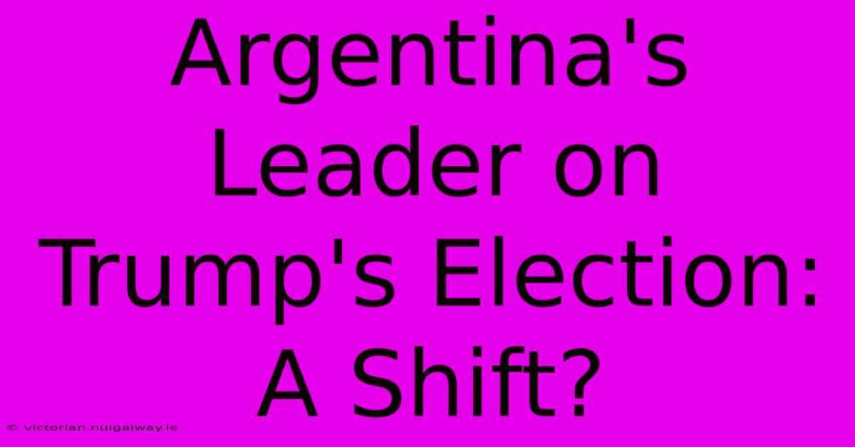 Argentina's Leader On Trump's Election: A Shift?