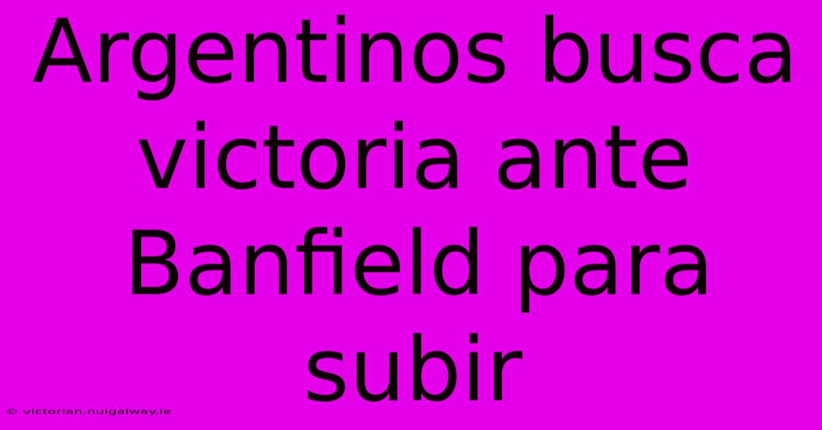 Argentinos Busca Victoria Ante Banfield Para Subir