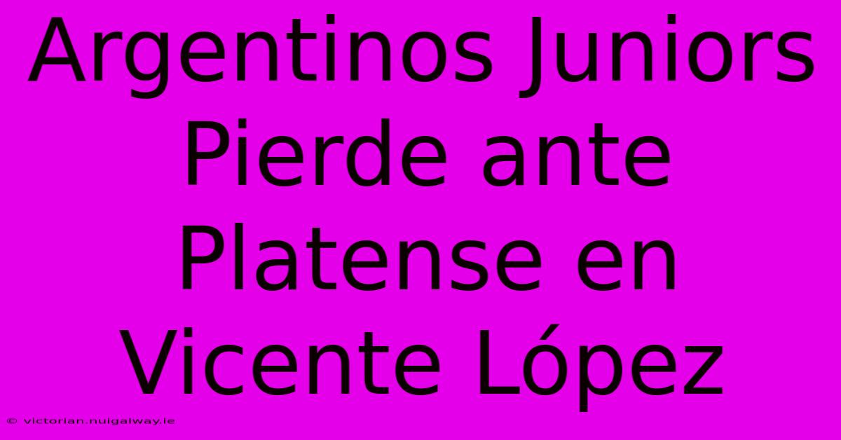 Argentinos Juniors Pierde Ante Platense En Vicente López