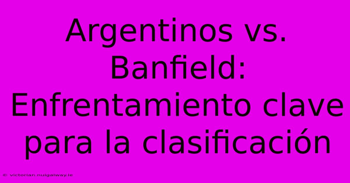 Argentinos Vs. Banfield: Enfrentamiento Clave Para La Clasificación