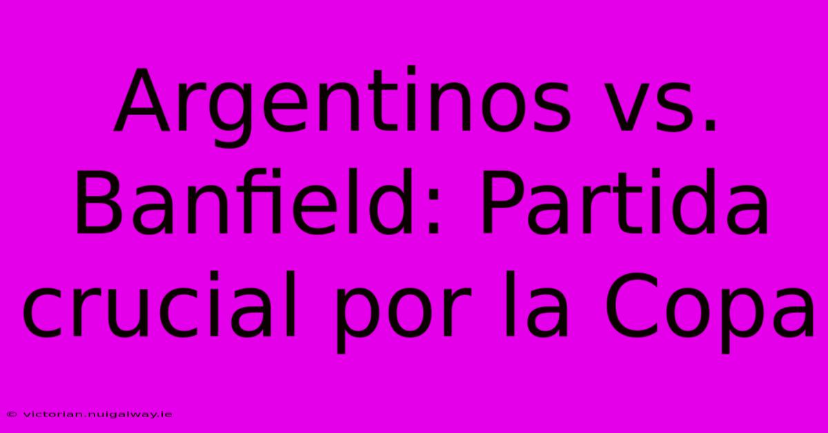 Argentinos Vs. Banfield: Partida Crucial Por La Copa 