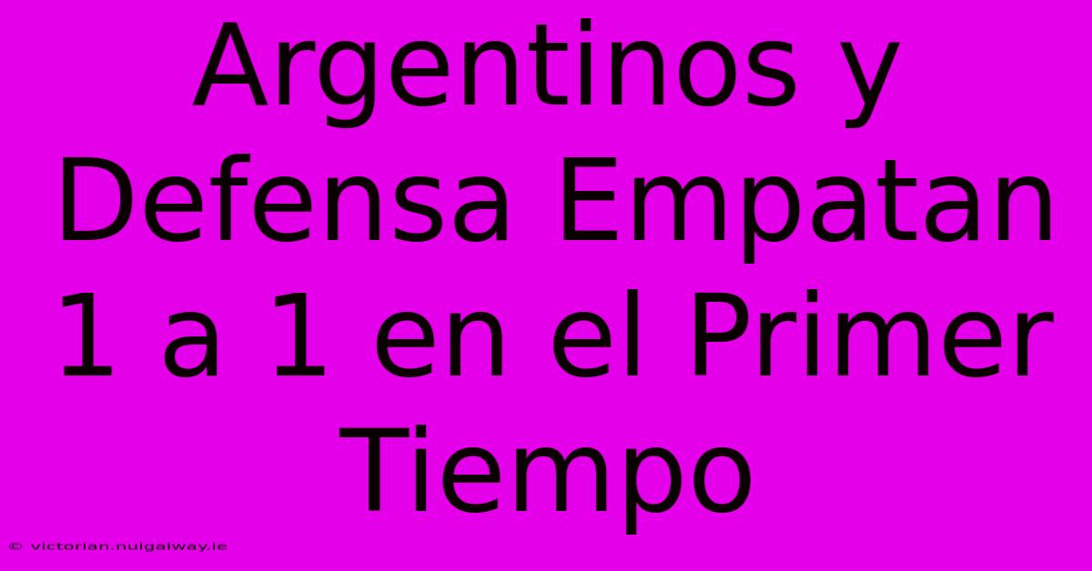 Argentinos Y Defensa Empatan 1 A 1 En El Primer Tiempo 