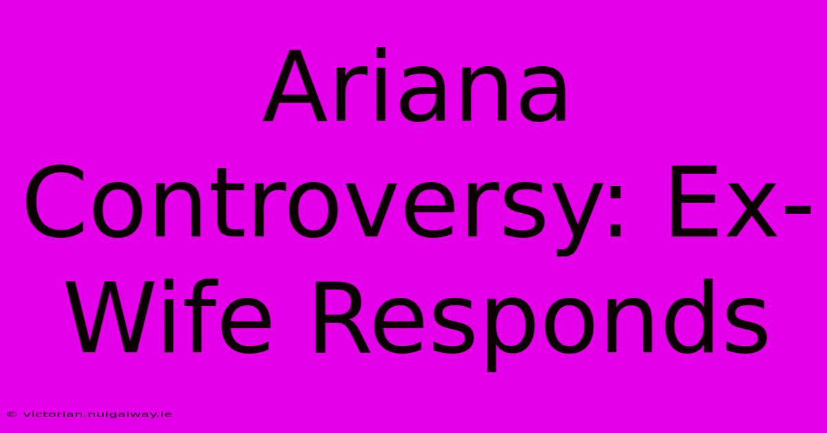 Ariana Controversy: Ex-Wife Responds