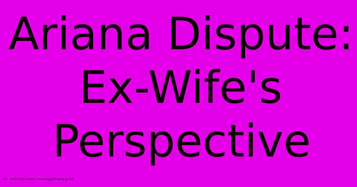 Ariana Dispute: Ex-Wife's Perspective