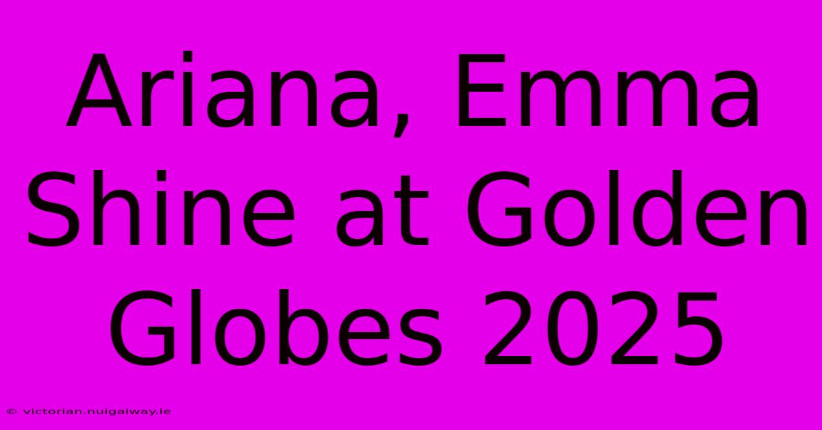 Ariana, Emma Shine At Golden Globes 2025