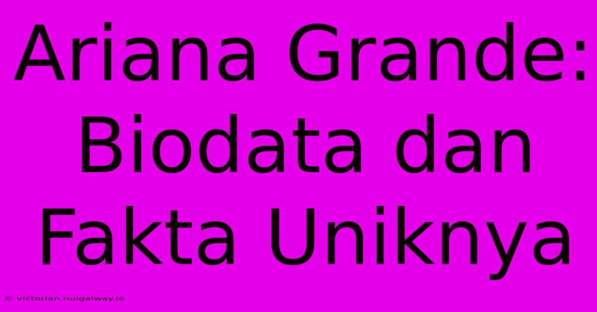 Ariana Grande: Biodata Dan Fakta Uniknya