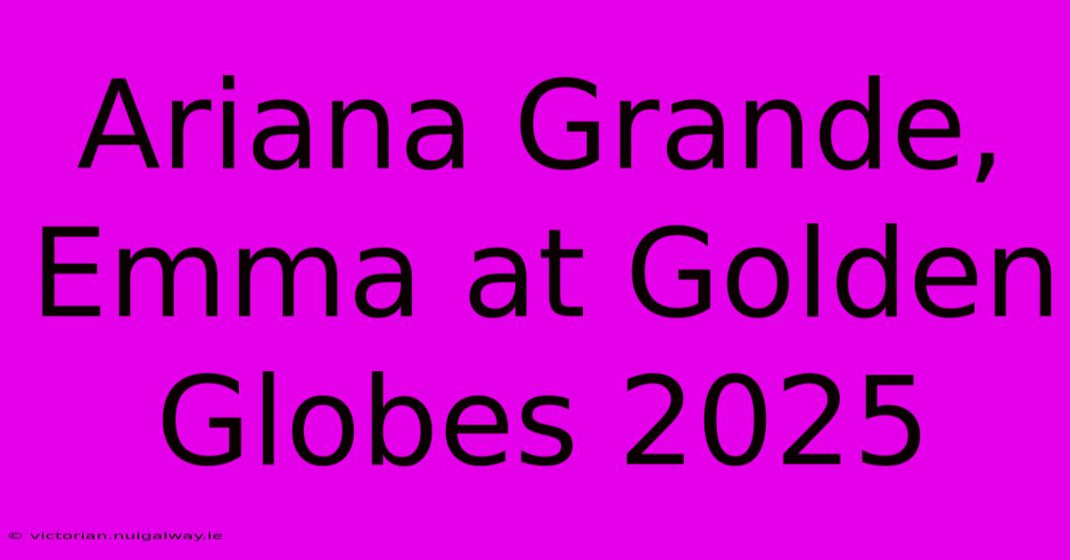 Ariana Grande, Emma At Golden Globes 2025