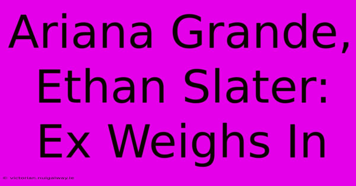 Ariana Grande, Ethan Slater: Ex Weighs In