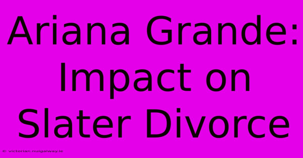 Ariana Grande: Impact On Slater Divorce