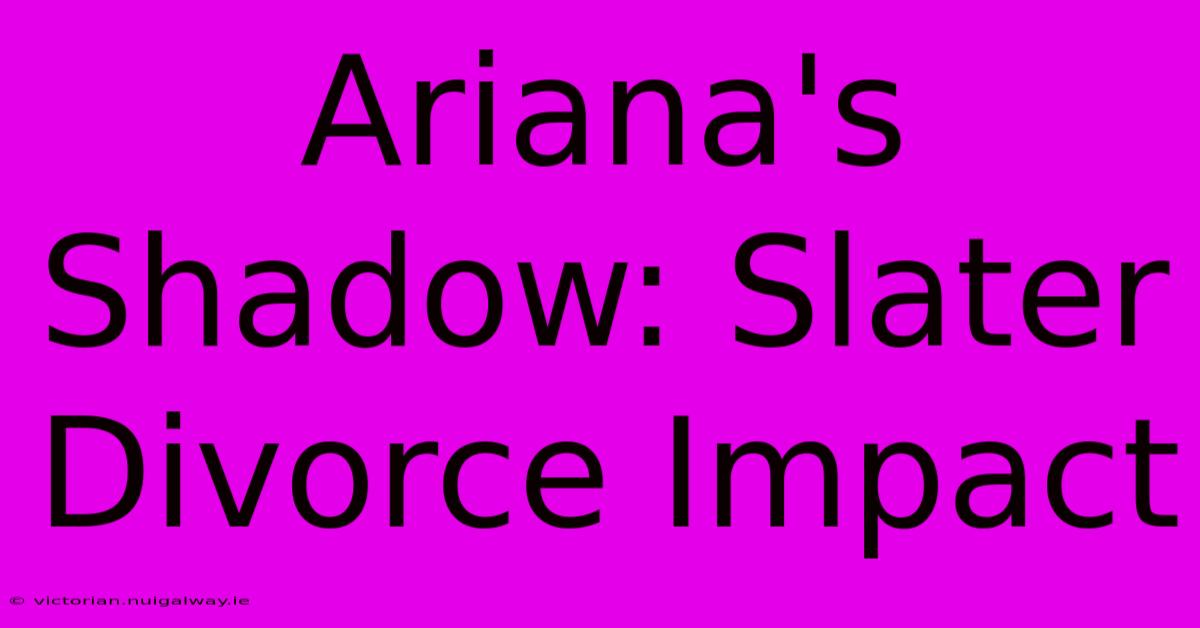 Ariana's Shadow: Slater Divorce Impact