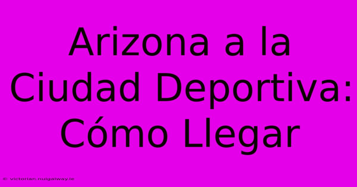 Arizona A La Ciudad Deportiva: Cómo Llegar 