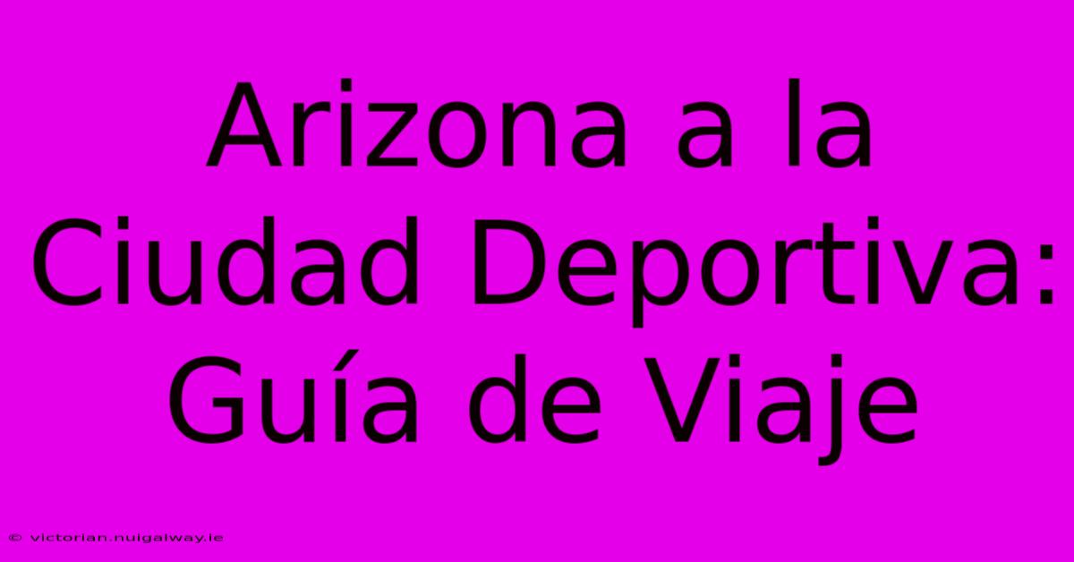 Arizona A La Ciudad Deportiva: Guía De Viaje