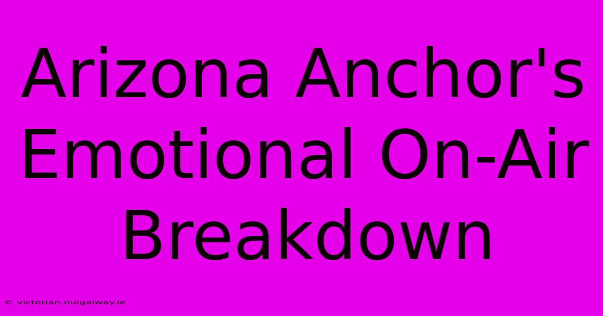 Arizona Anchor's Emotional On-Air Breakdown