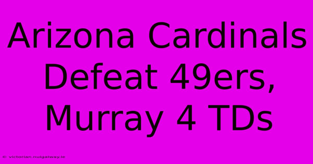 Arizona Cardinals Defeat 49ers, Murray 4 TDs