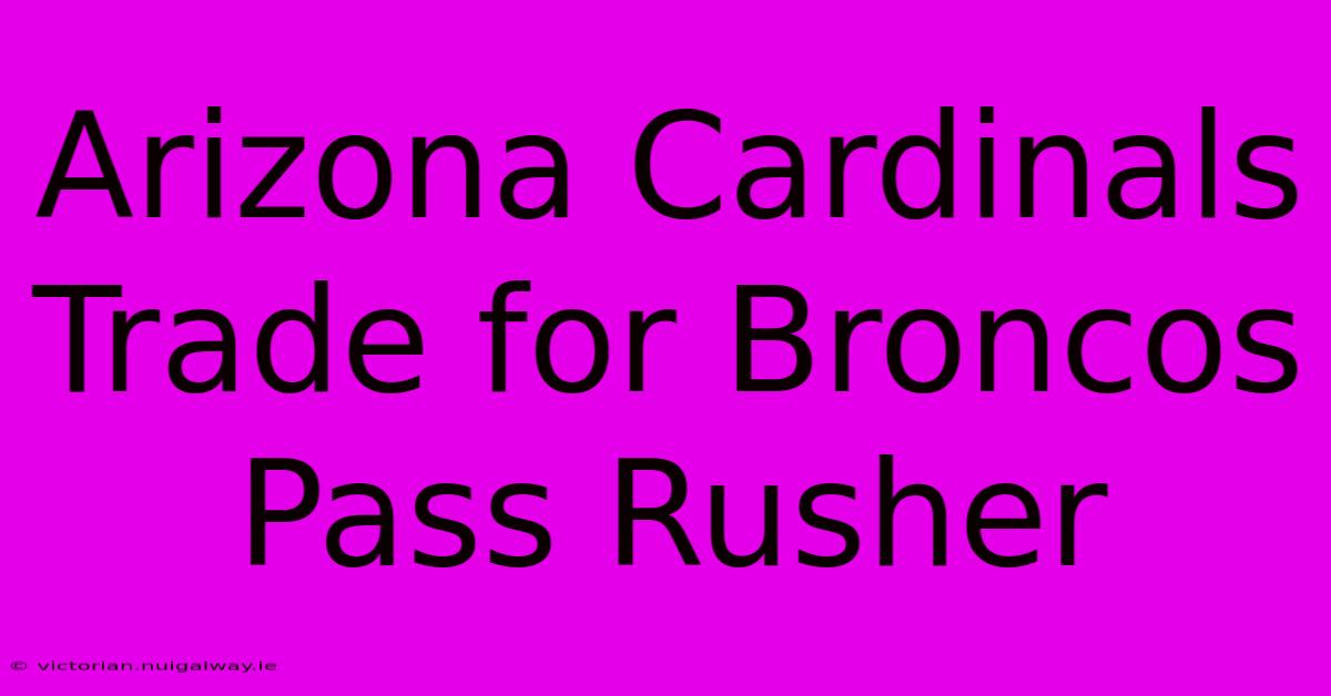 Arizona Cardinals Trade For Broncos Pass Rusher