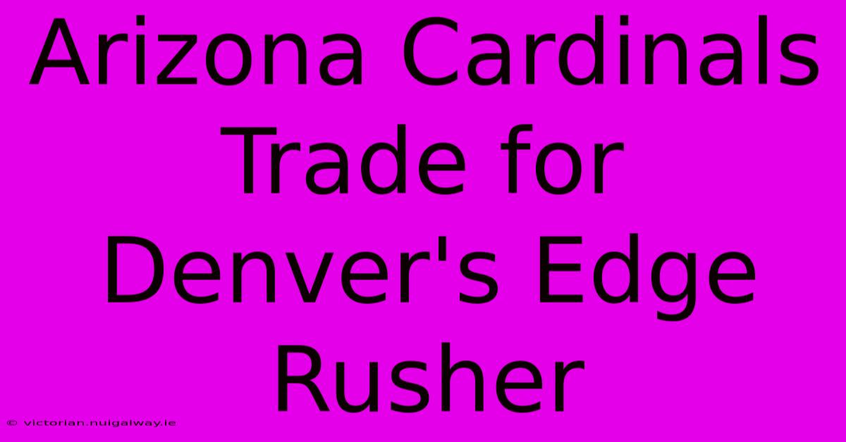 Arizona Cardinals Trade For Denver's Edge Rusher 