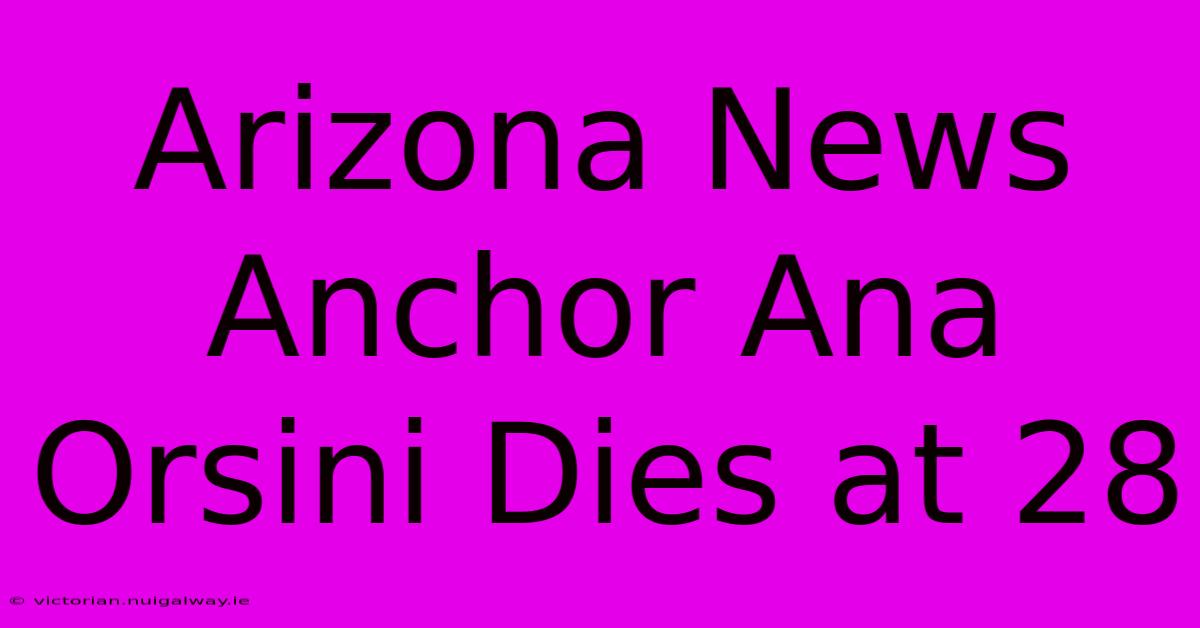 Arizona News Anchor Ana Orsini Dies At 28