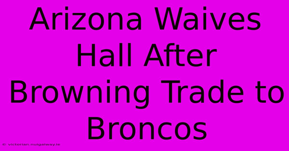 Arizona Waives Hall After Browning Trade To Broncos