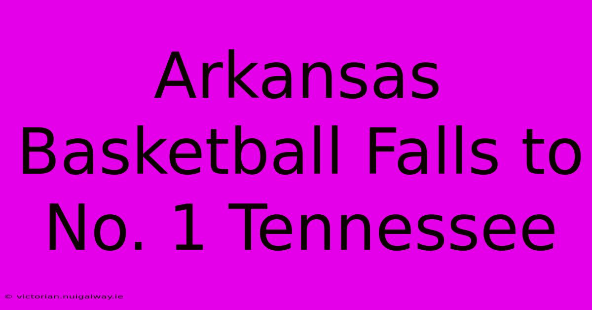 Arkansas Basketball Falls To No. 1 Tennessee