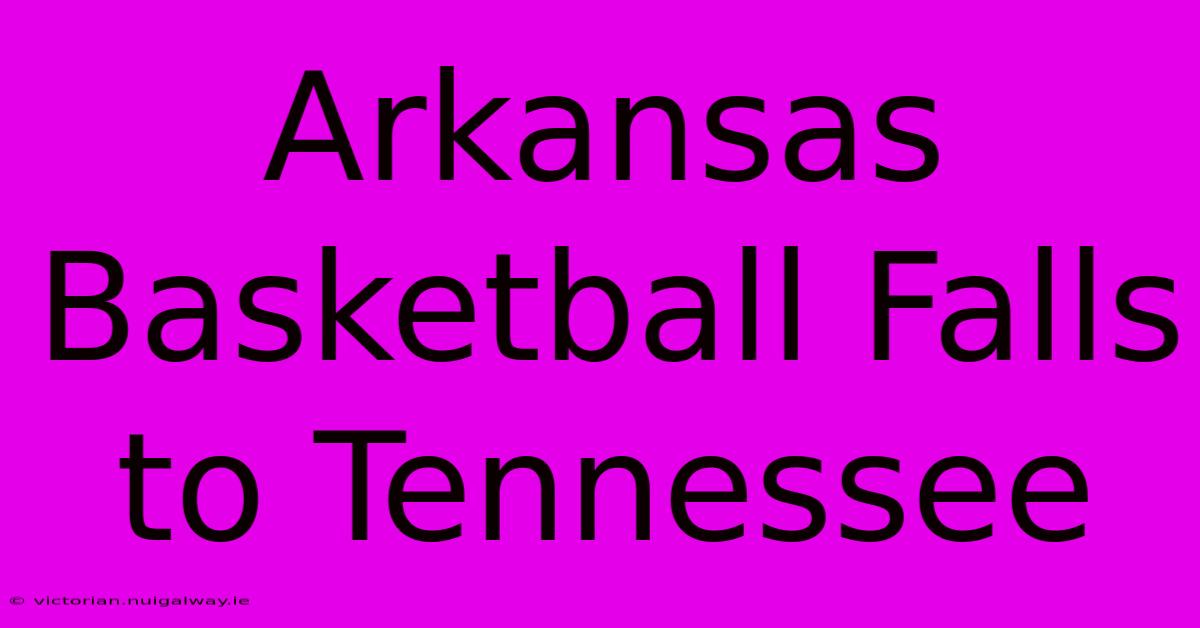 Arkansas Basketball Falls To Tennessee