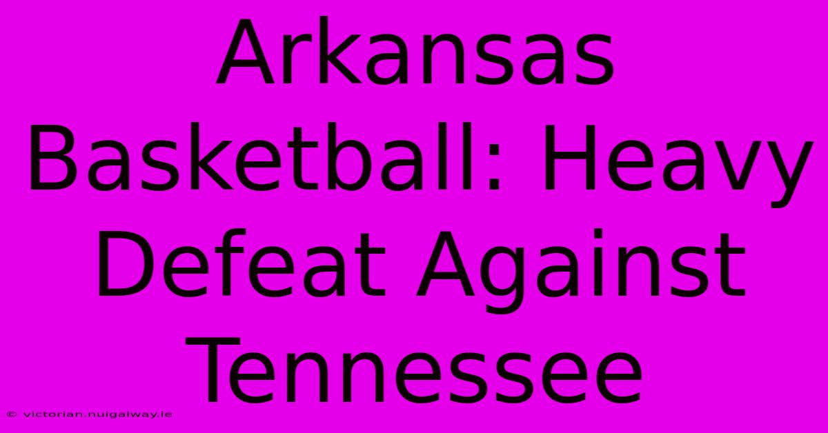 Arkansas Basketball: Heavy Defeat Against Tennessee