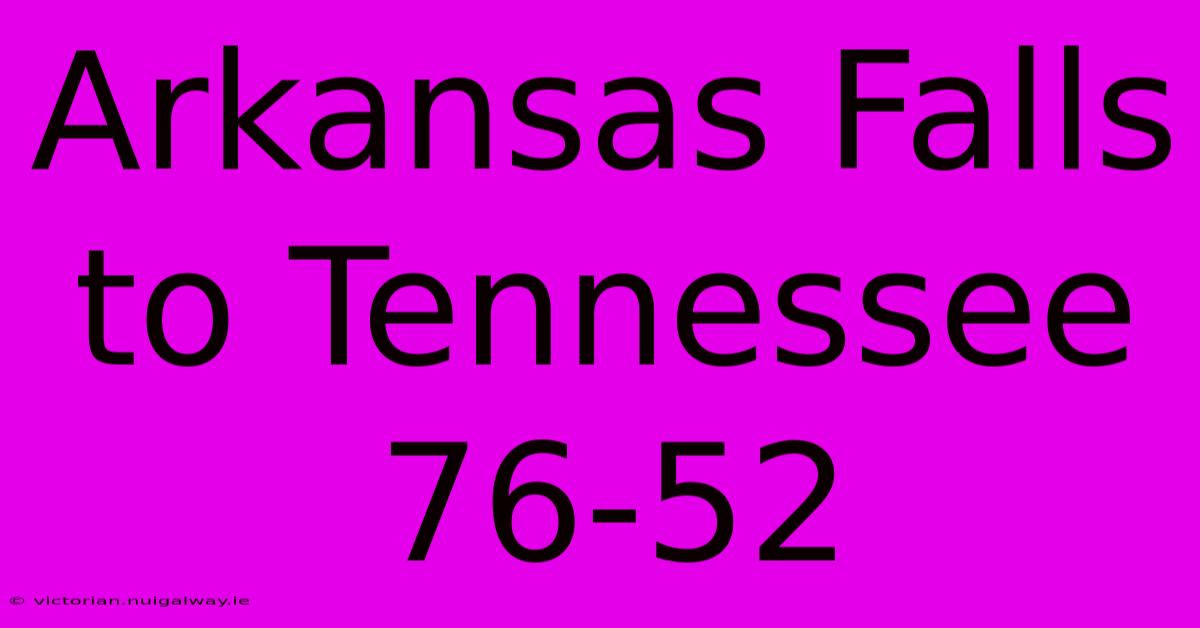 Arkansas Falls To Tennessee 76-52