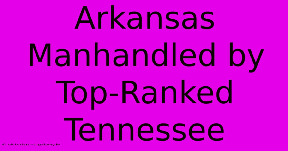 Arkansas Manhandled By Top-Ranked Tennessee