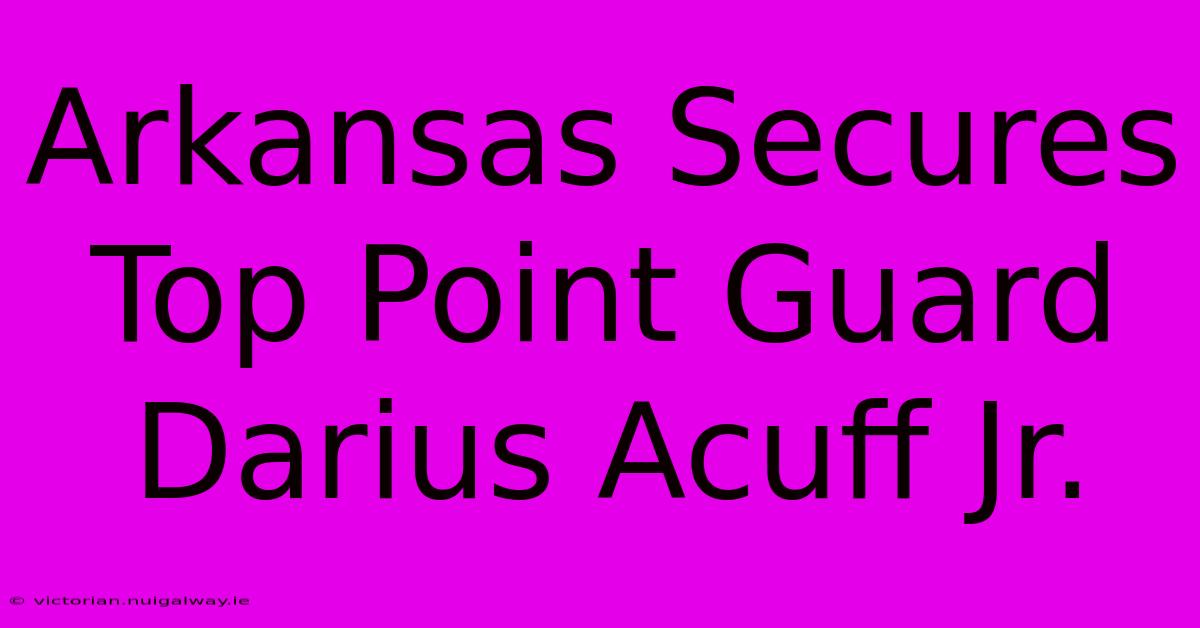 Arkansas Secures Top Point Guard Darius Acuff Jr. 