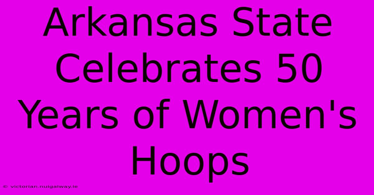 Arkansas State Celebrates 50 Years Of Women's Hoops