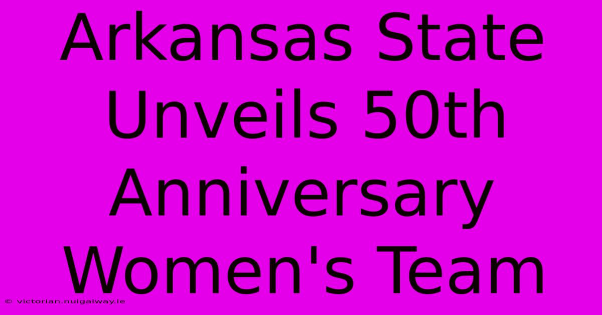 Arkansas State Unveils 50th Anniversary Women's Team