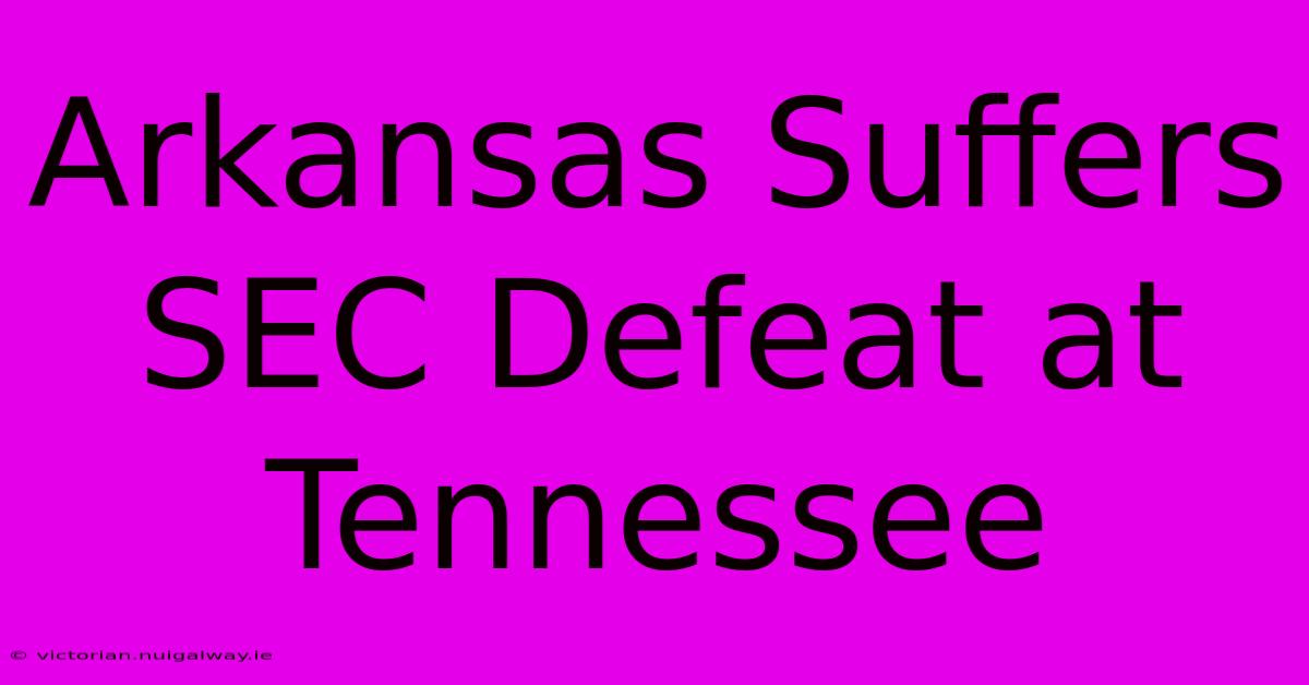 Arkansas Suffers SEC Defeat At Tennessee