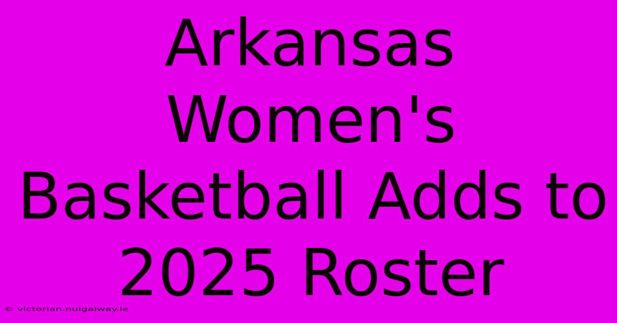 Arkansas Women's Basketball Adds To 2025 Roster