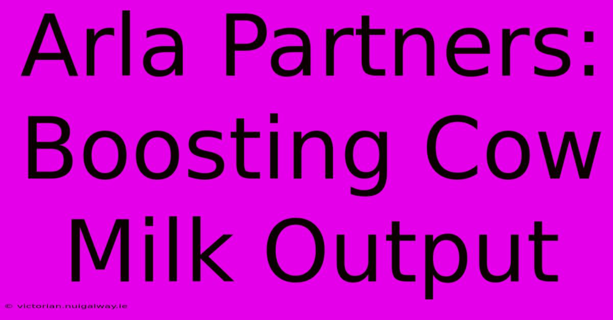 Arla Partners: Boosting Cow Milk Output