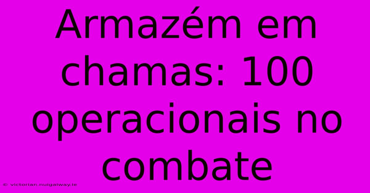 Armazém Em Chamas: 100 Operacionais No Combate