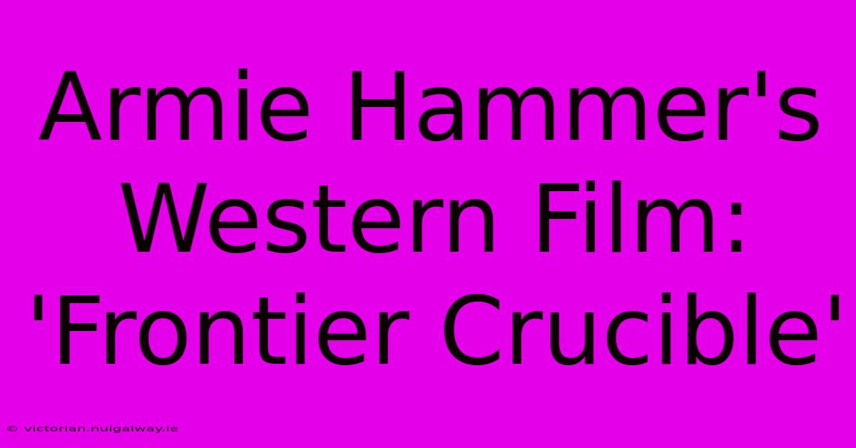 Armie Hammer's Western Film: 'Frontier Crucible' 