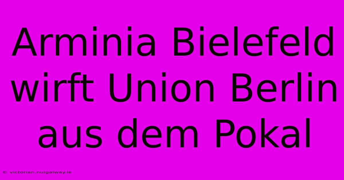 Arminia Bielefeld Wirft Union Berlin Aus Dem Pokal