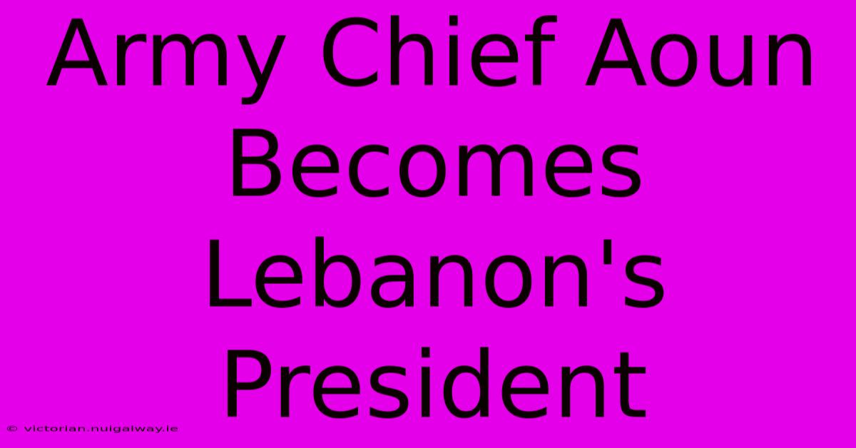 Army Chief Aoun Becomes Lebanon's President