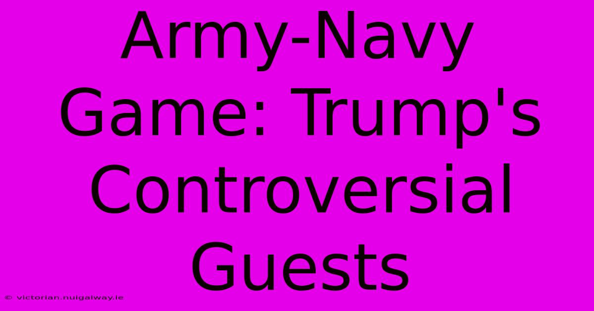 Army-Navy Game: Trump's Controversial Guests