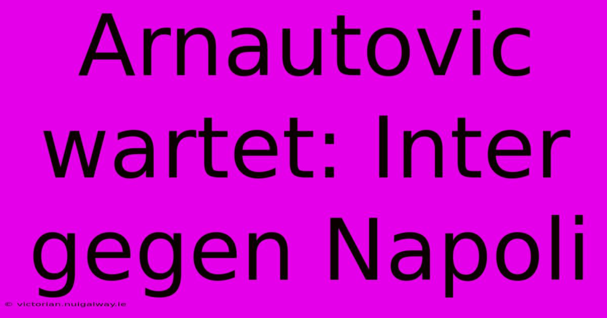 Arnautovic Wartet: Inter Gegen Napoli