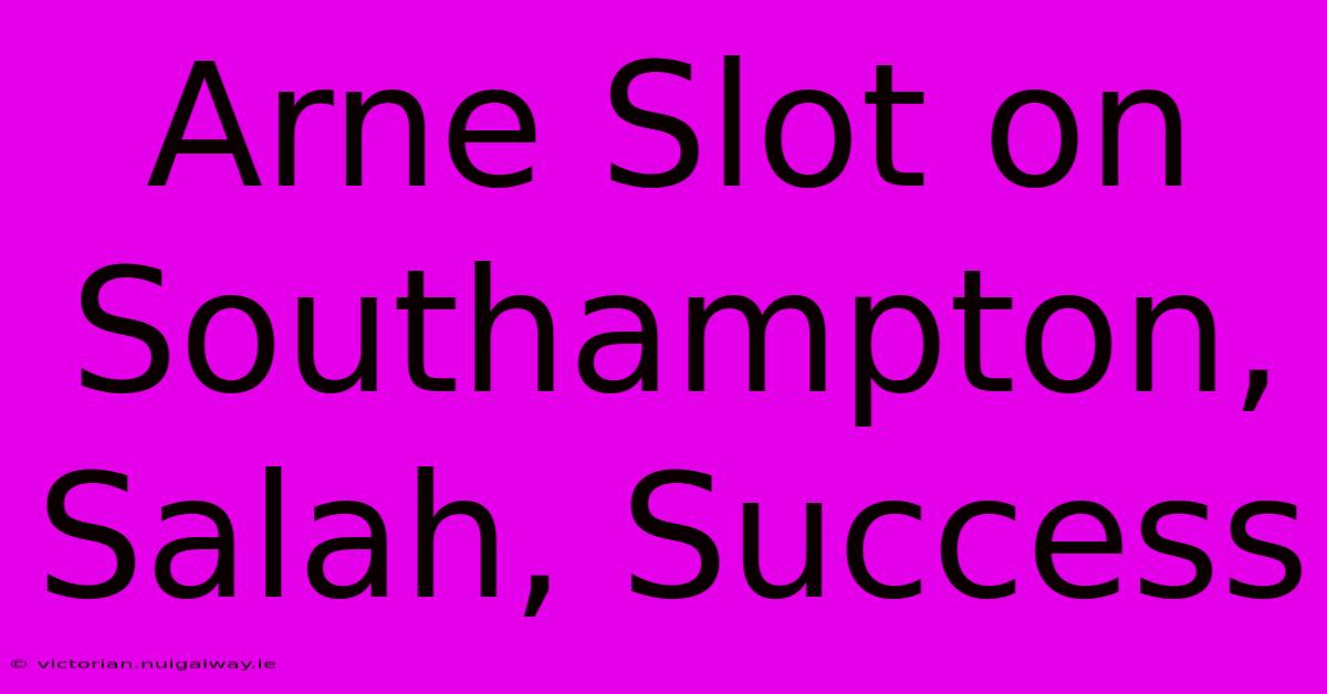 Arne Slot On Southampton, Salah, Success